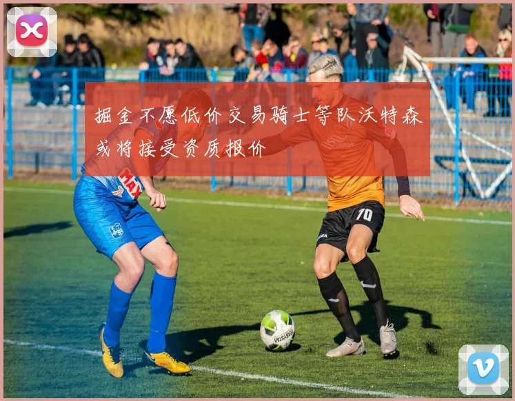 掘金不愿低价交易骑士等队沃特森或将接受资质报价